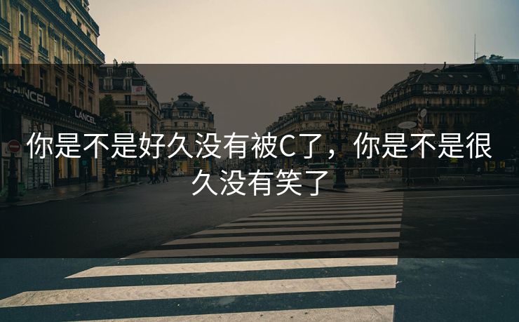 你是不是好久没有被C了,你是不是很久没有笑了 你是不是好久没有被C了,你是不是很久没有笑了