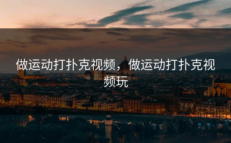 做运动打扑克视频,做运动打扑克视频玩 做运动打扑克视频,做运动打扑克视频玩