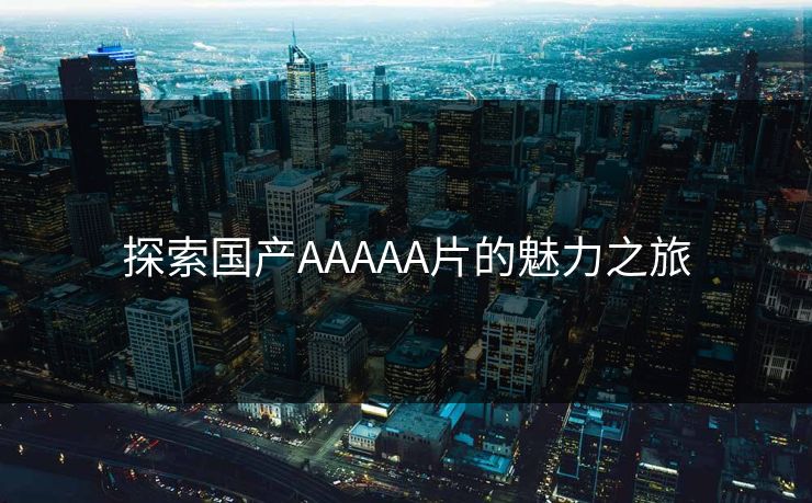 探索国产AAAAA片的魅力之旅