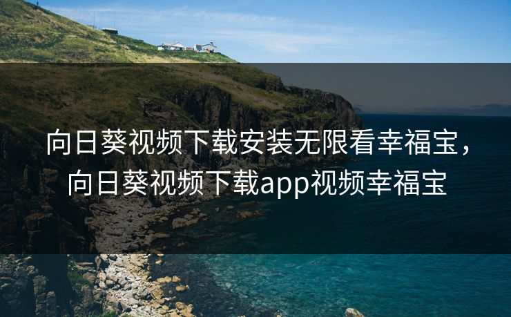 向日葵视频下载安装无限看幸福宝，向日葵视频下载app视频幸福宝