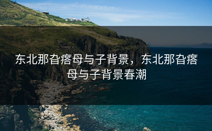 东北那旮瘩母与子背景，东北那旮瘩母与子背景春潮