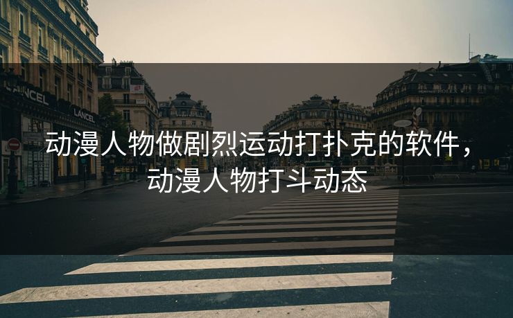 动漫人物做剧烈运动打扑克的软件,动漫人物打斗动态 动漫人物做剧烈运动打扑克的软件,动漫人物打斗动态