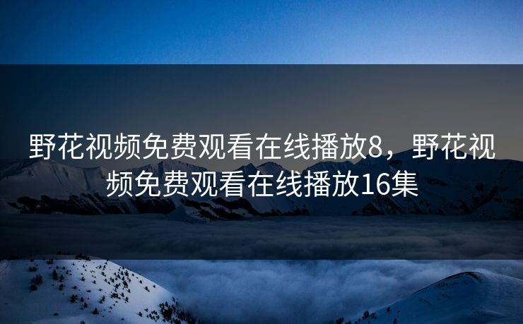 野花视频免费观看在线播放8，野花视频免费观看在线播放16集