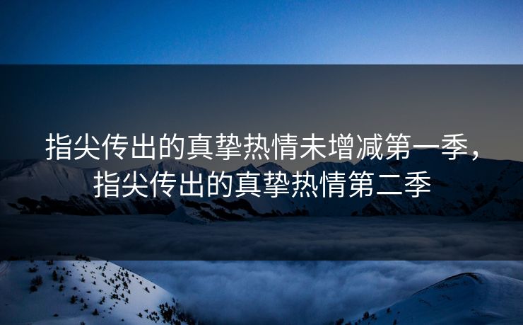 指尖传出的真挚热情未增减第一季，指尖传出的真挚热情第二季