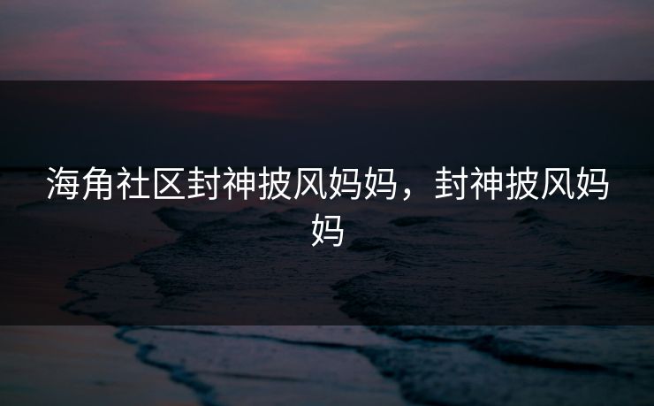海角社区封神披风妈妈,封神披风妈妈 海角社区封神披风妈妈,封神披风妈妈