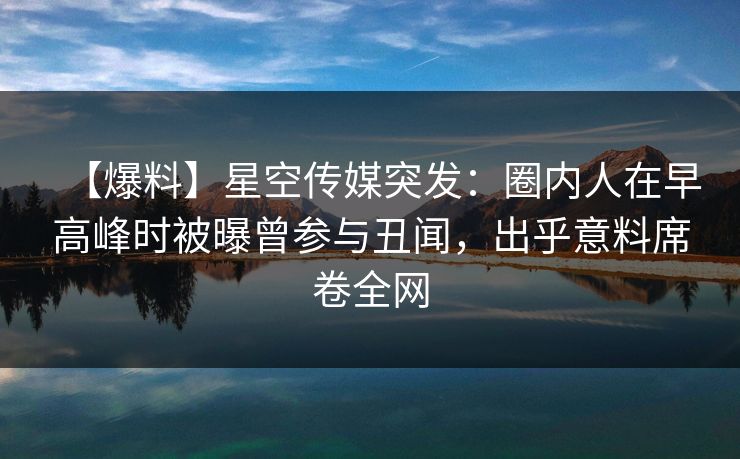 【爆料】星空传媒突发：圈内人在早高峰时被曝曾参与丑闻，出乎意料席卷全网