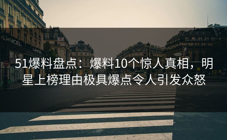 51爆料盘点：爆料10个惊人真相，明星上榜理由极具爆点令人引发众怒