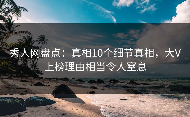 秀人网盘点：真相10个细节真相，大V上榜理由相当令人窒息