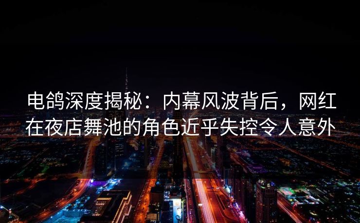电鸽深度揭秘：内幕风波背后，网红在夜店舞池的角色近乎失控令人意外