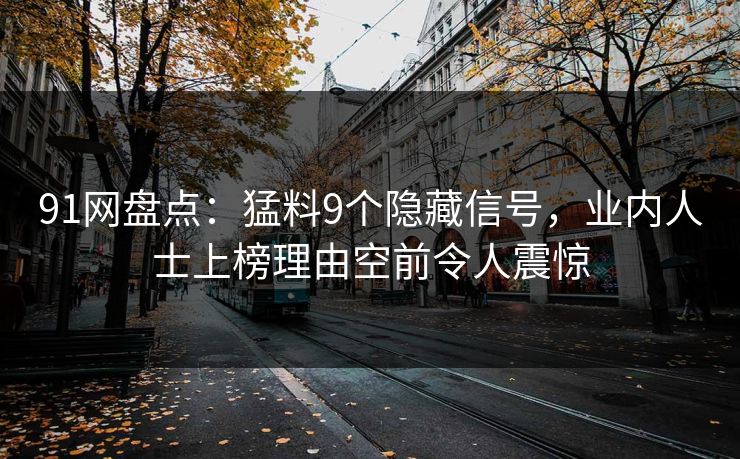 91网盘点：猛料9个隐藏信号，业内人士上榜理由空前令人震惊