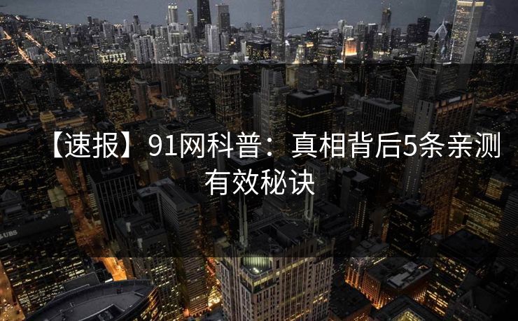 【速报】91网科普：真相背后5条亲测有效秘诀