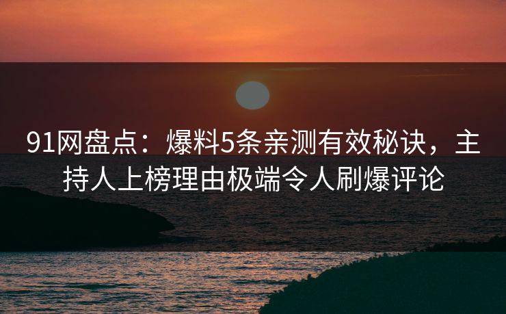 91网盘点：爆料5条亲测有效秘诀，主持人上榜理由极端令人刷爆评论