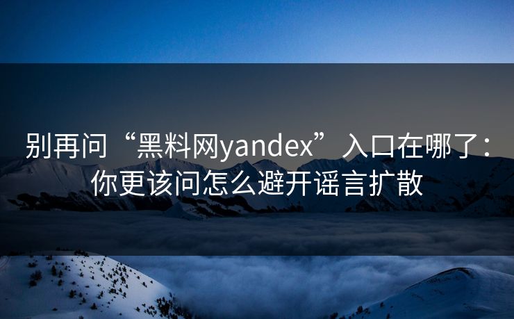 别再问“黑料网yandex”入口在哪了：你更该问怎么避开谣言扩散