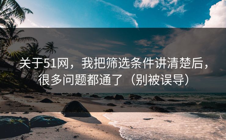 关于51网，我把筛选条件讲清楚后，很多问题都通了（别被误导）