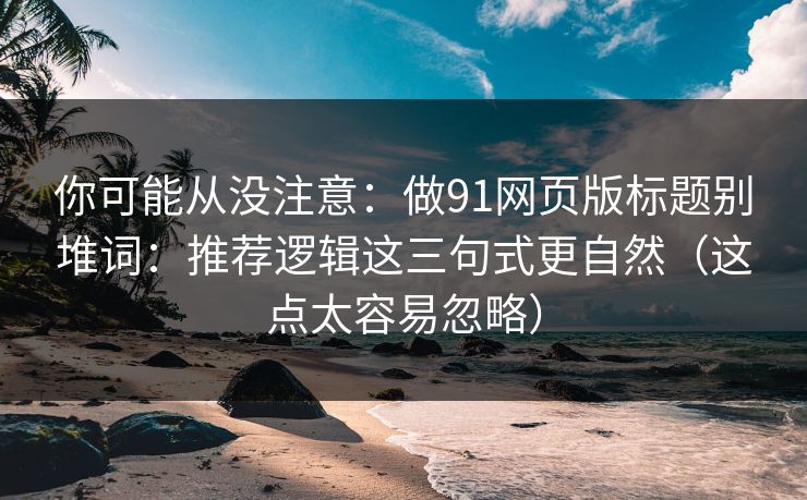你可能从没注意：做91网页版标题别堆词：推荐逻辑这三句式更自然（这点太容易忽略）