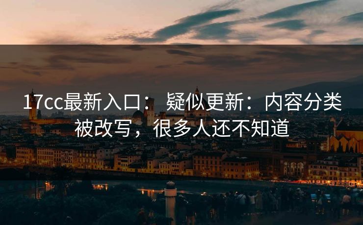17cc最新入口： 疑似更新：内容分类被改写，很多人还不知道