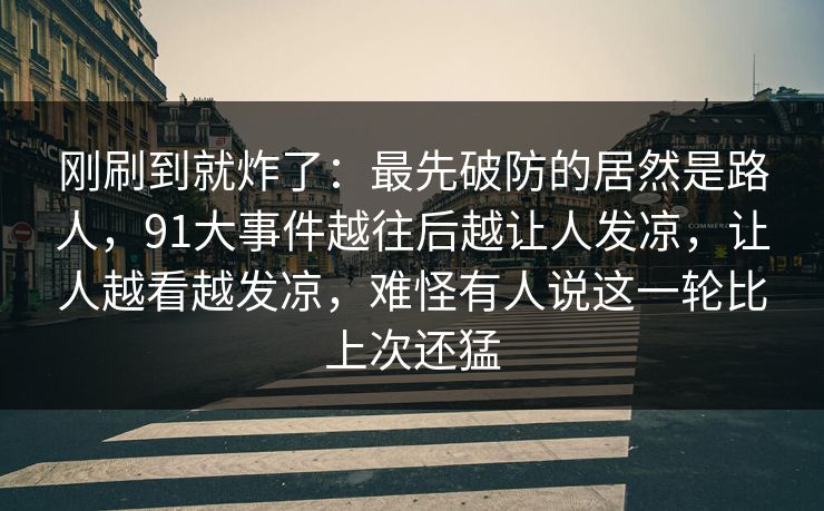 刚刷到就炸了:最先破防的居然是路人,91大事件越往后越让人发凉,让人越看越发凉,难怪有人说这一轮比上次还猛 刚刷到就炸了:最先破防的居然是路人,91大事件越往后越让人发凉,让人越看越发凉,难怪有人说这一轮比上次还猛