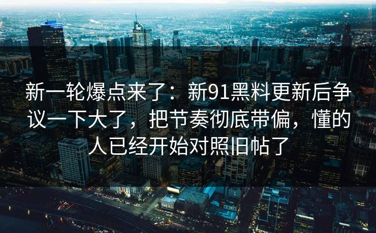 新一轮爆点来了：新91黑料更新后争议一下大了，把节奏彻底带偏，懂的人已经开始对照旧帖了
