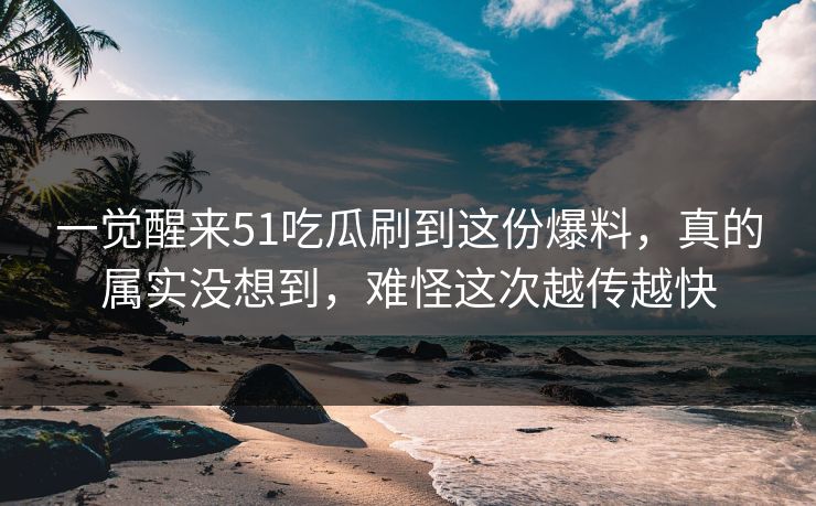 一觉醒来51吃瓜刷到这份爆料，真的属实没想到，难怪这次越传越快