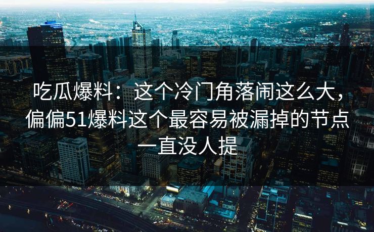 吃瓜爆料:这个冷门角落闹这么大,偏偏51爆料这个最容易被漏掉的节点一直没人提 吃瓜爆料:这个冷门角落闹这么大,偏偏51爆料这个最容易被漏掉的节点一直没人提