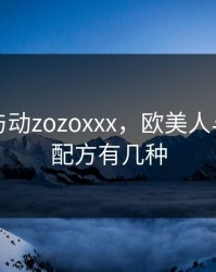 欧美人与动zozoxxx，欧美人与动物胶配方有几种