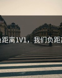 我们负距离1V1，我们负距离接触