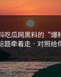 关于黑料吃瓜网黑料的“爆料” · 别被标题牵着走 · 对照给你看