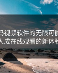探索无码视频软件的无限可能：免费人成在线观看的新体验
