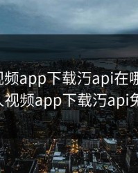 绿巨人视频app下载汅api在哪里下载，绿巨人视频app下载汅api免费ios
