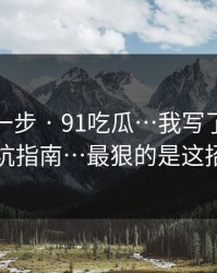 先做这一步 · 91吃瓜…我写了一份避坑指南…最狠的是这招