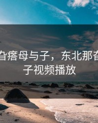 东北那旮瘩母与子，东北那旮瘩母与子视频播放