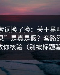我把搜索词换了换：关于黑料网的“聊天记录”是真是假？套路还原手把手教你核验（别被标题骗了）