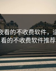 适合半夜看的不收费软件，适合半夜看的不收费软件推荐