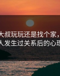 找一个大叔玩玩还是找个家，与老男人发生过关系后的心理