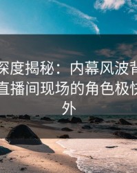 秀人网深度揭秘：内幕风波背后，圈内人在直播间现场的角色极快令人意外