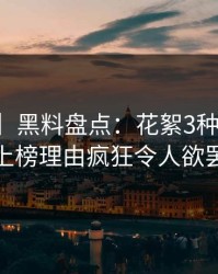 【紧急】黑料盘点：花絮3种类型，当事人上榜理由疯狂令人欲罢不能