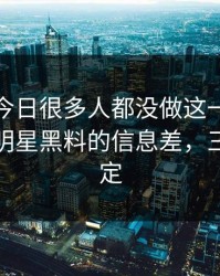 黑料网今日很多人都没做这一步：教你识别明星黑料的信息差，三分钟搞定