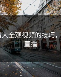 成品直播大全观视频的技巧，看b站a8直播