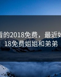 最近好看的2018免费，最近好看的2018免费姐姐和弟弟