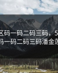 51无人区码一码二码三码，51无人区码一码二码三码潘金莲