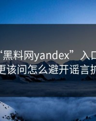别再问“黑料网yandex”入口在哪了：你更该问怎么避开谣言扩散