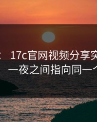 这两天： 17c官网视频分享突然冲上热榜： 一夜之间指向同一个细节