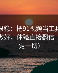 冷门但很稳：把91视频当工具用：节奏切点做好，体验直接翻倍（细节决定一切）