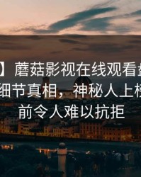 【紧急】蘑菇影视在线观看盘点：秘闻10个细节真相，神秘人上榜理由空前令人难以抗拒