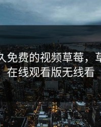 在线永久免费的视频草莓，草莓视频在线观看版无线看