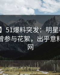 【爆料】51爆料突发：明星在凌晨时刻被曝曾参与花絮，出乎意料席卷全网