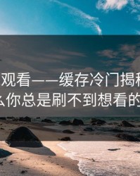 17c在线观看——缓存冷门揭秘：为什么你总是刷不到想看的？