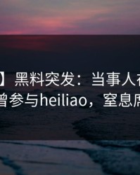 【爆料】黑料突发：当事人在今早时分被曝曾参与heiliao，窒息席卷全网