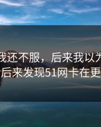 一开始我还不服，后来我以为是我不会用，后来发现51网卡在更新节奏