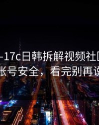 今晚——17c日韩拆解视频社区——逆天的账号安全，看完别再说不会